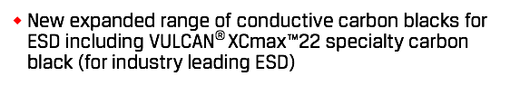 New expanded range of conductive carbon blacks for ESD including VULCAN® XCmax™22 specialty carbon black (for industry leading ESD) 
